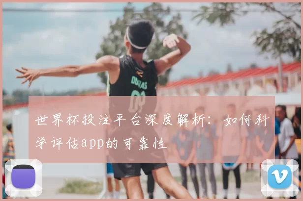 世界杯投注平台深度解析：如何科学评估app的可靠性