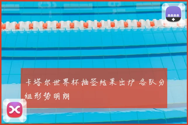 卡塔尔世界杯抽签结果出炉 各队分组形势明朗