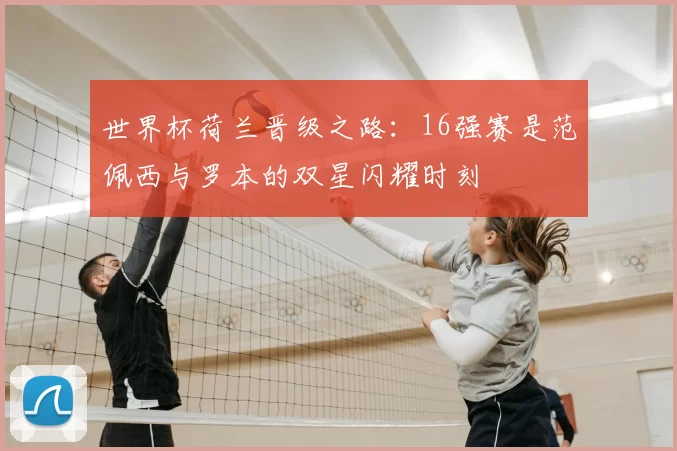 世界杯荷兰晋级之路：16强赛是范佩西与罗本的双星闪耀时刻
