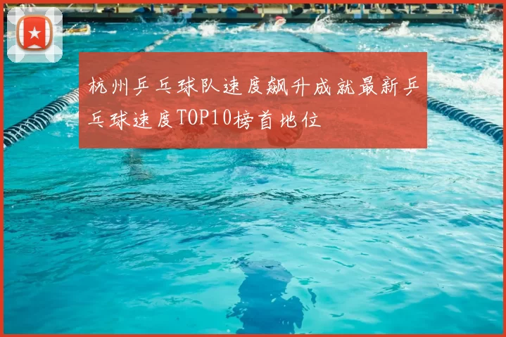 杭州乒乓球队速度飙升成就最新乒乓球速度TOP10榜首地位