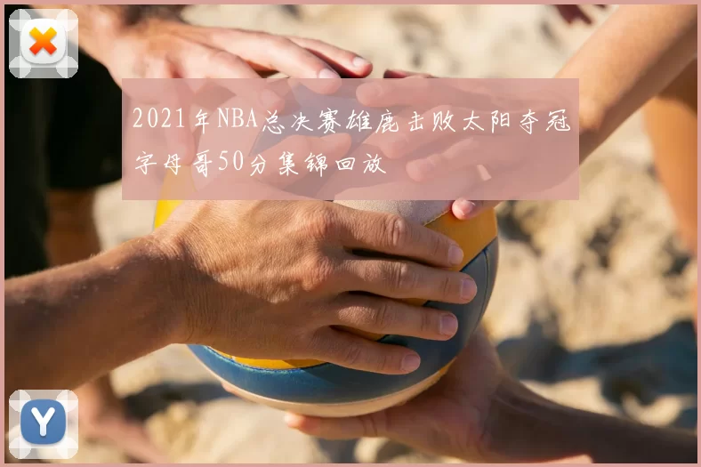 2021年NBA总决赛雄鹿击败太阳夺冠字母哥50分集锦回放