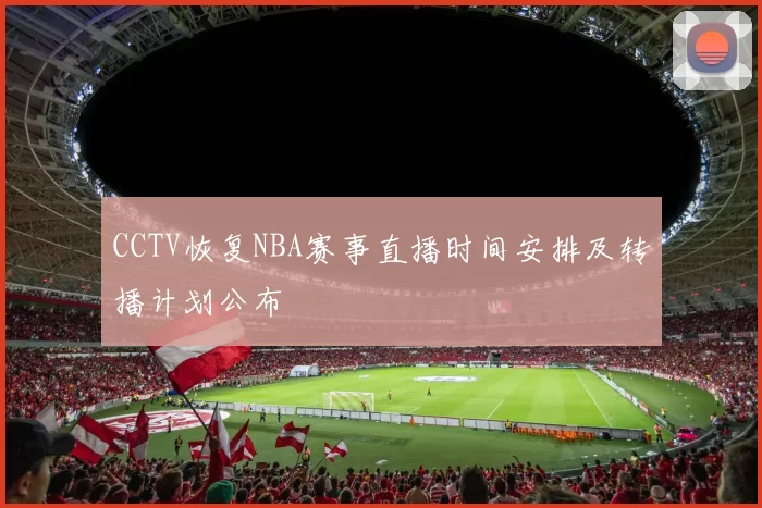 CCTV恢复NBA赛事直播时间安排及转播计划公布