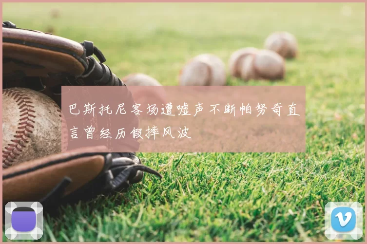 巴斯托尼客场遭嘘声不断帕努奇直言曾经历假摔风波