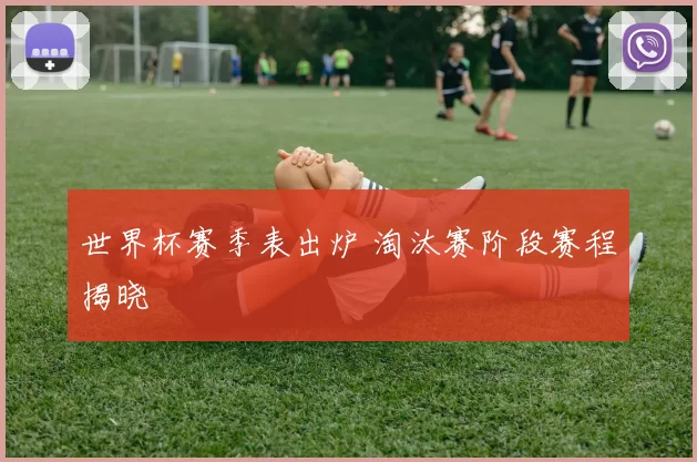 世界杯赛季表出炉 淘汰赛阶段赛程揭晓