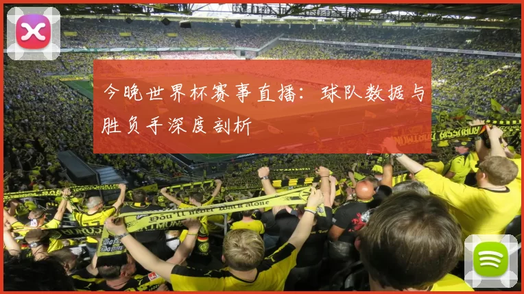 今晚世界杯赛事直播：球队数据与胜负手深度剖析