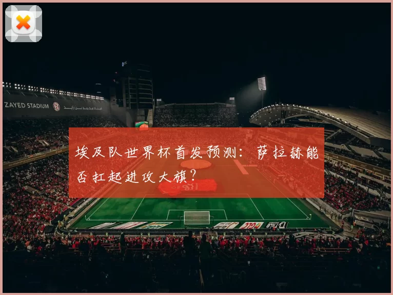 埃及队世界杯首发预测：萨拉赫能否扛起进攻大旗？