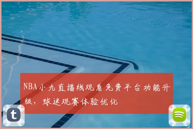 NBA小九直播线观看免费平台功能升级，球迷观赛体验优化