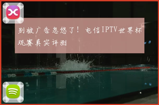 别被广告忽悠了!电信IPTV世界杯观赛真实评测