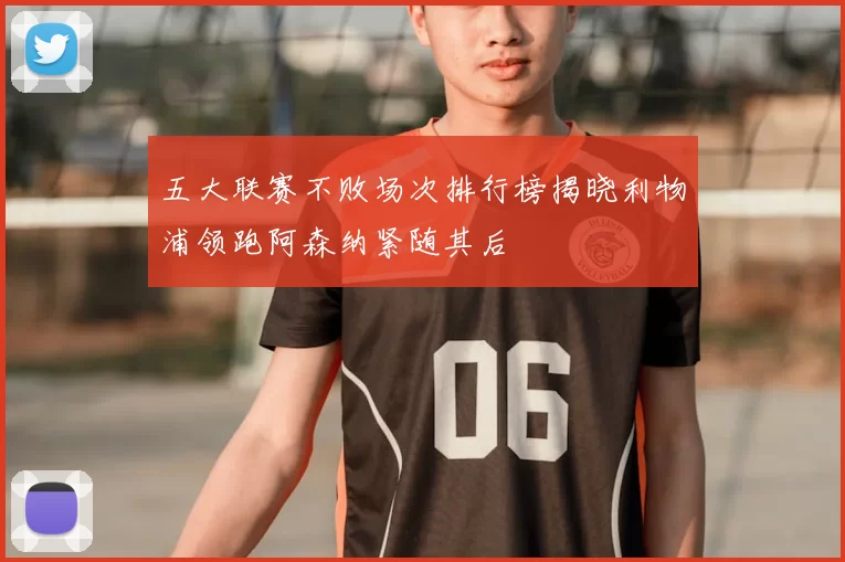 五大联赛不败场次排行榜揭晓利物浦领跑阿森纳紧随其后