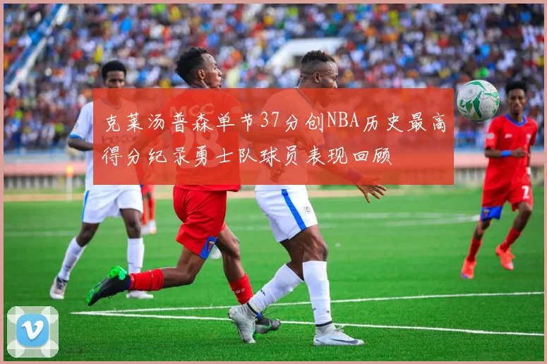 克莱汤普森单节37分创NBA历史最高得分纪录勇士队球员表现回顾