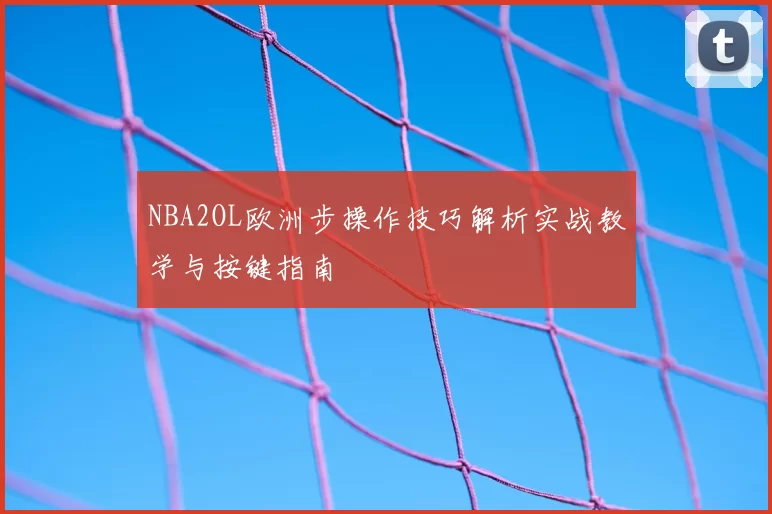 NBA2OL欧洲步操作技巧解析实战教学与按键指南