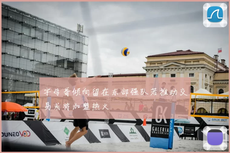 字母哥倾向留在东部强队若推动交易或将加盟热火