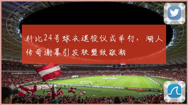 科比24号球衣退役仪式举行，湖人传奇谢幕引发联盟致敬潮