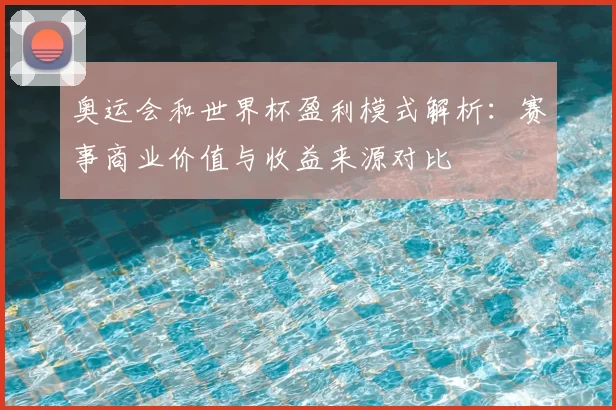 奥运会和世界杯盈利模式解析：赛事商业价值与收益来源对比