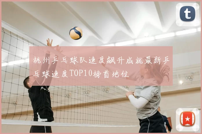 杭州乒乓球队速度飙升成就最新乒乓球速度TOP10榜首地位