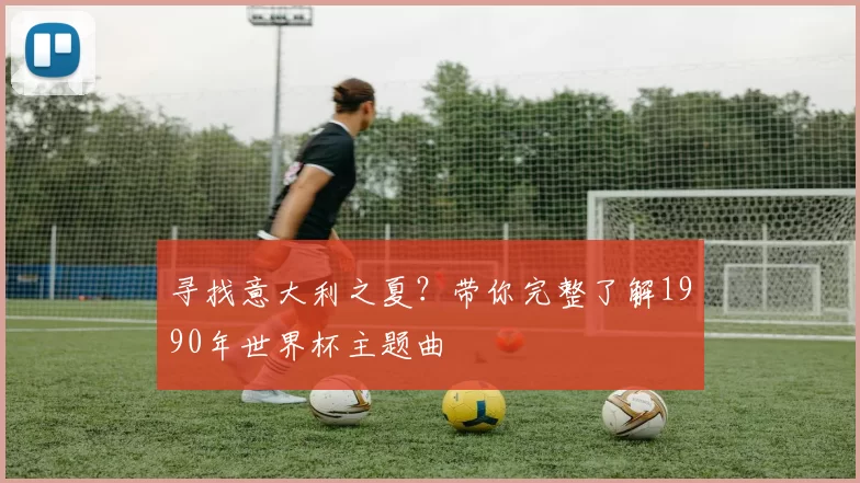 寻找意大利之夏？带你完整了解1990年世界杯主题曲