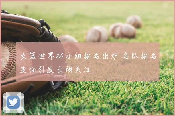 女篮世界杯小组排名出炉 各队排名变化引发出线关注