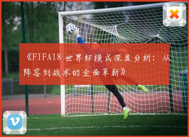 《FIFA18 世界杯模式深度分析：从阵容到战术的全面革新》