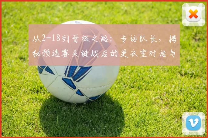从2-18到晋级之路：专访队长，揭秘预选赛关键战后的更衣室对话与团队觉醒