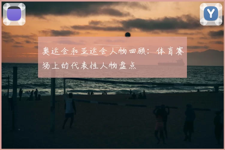 奥运会和亚运会人物回顾：体育赛场上的代表性人物盘点
