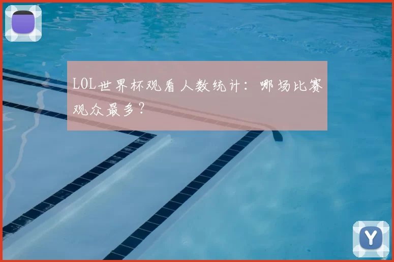 LOL世界杯观看人数统计:哪场比赛观众最多?
