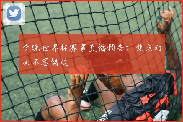 今晚世界杯赛事直播预告:焦点对决不容错过