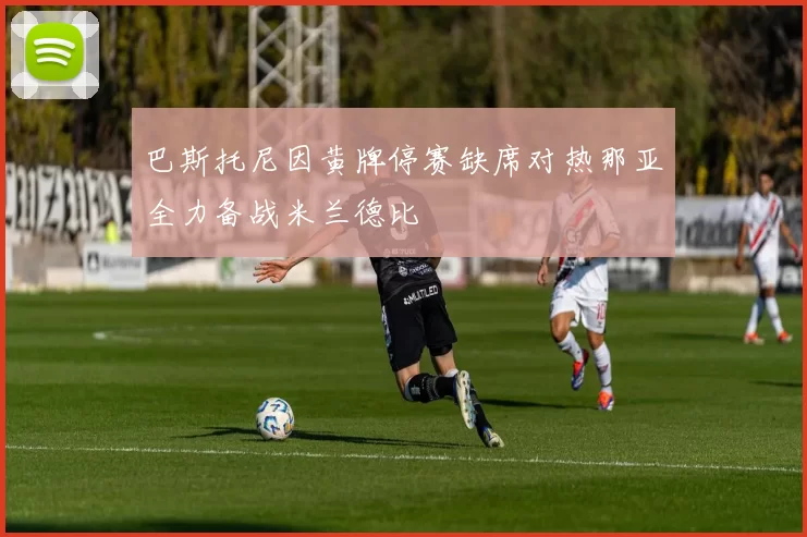 巴斯托尼因黄牌停赛缺席对热那亚全力备战米兰德比