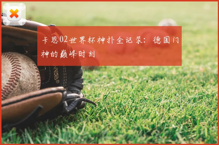 卡恩02世界杯神扑全记录:德国门神的巅峰时刻