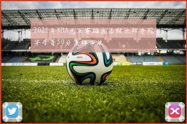 2021年NBA总决赛雄鹿击败太阳夺冠字母哥50分集锦回放