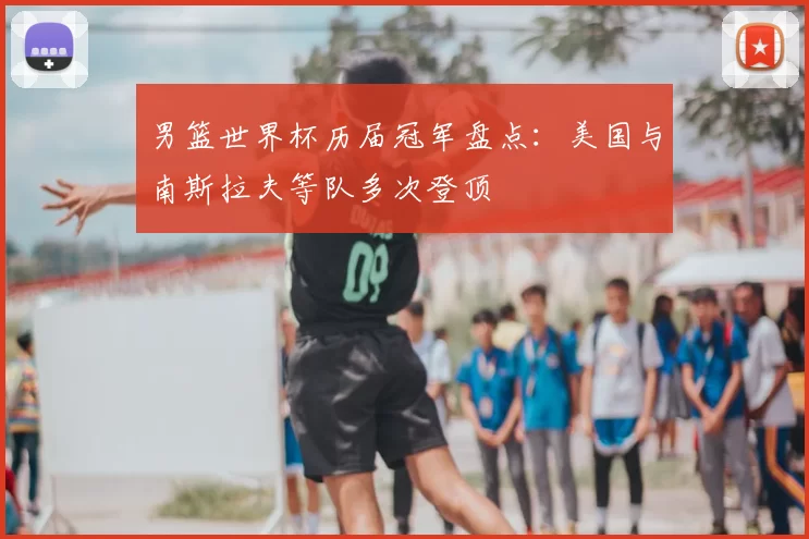 男篮世界杯历届冠军盘点:美国与南斯拉夫等队多次登顶
