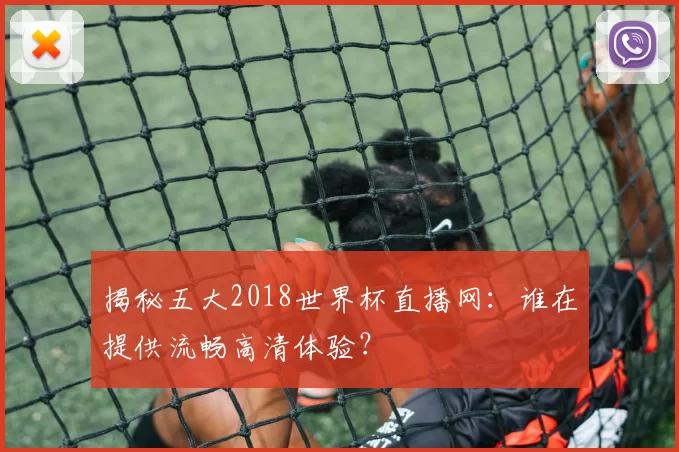 揭秘五大2018世界杯直播网：谁在提供流畅高清体验？