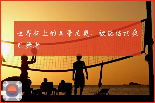 世界杯上的库蒂尼奥：被低估的桑巴舞者