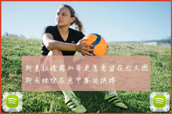 斯基拉透露加蒂更愿意留在尤文图斯或继续在意甲赛场拼搏
