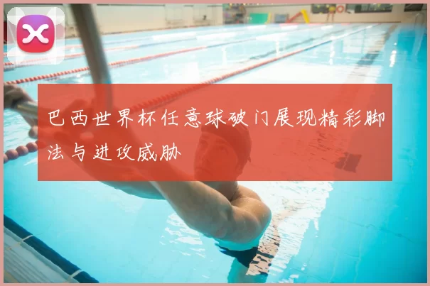 巴西世界杯任意球破门展现精彩脚法与进攻威胁