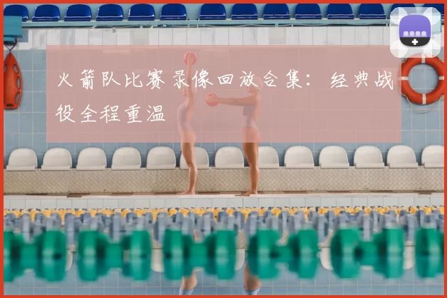 火箭队比赛录像回放合集：经典战役全程重温