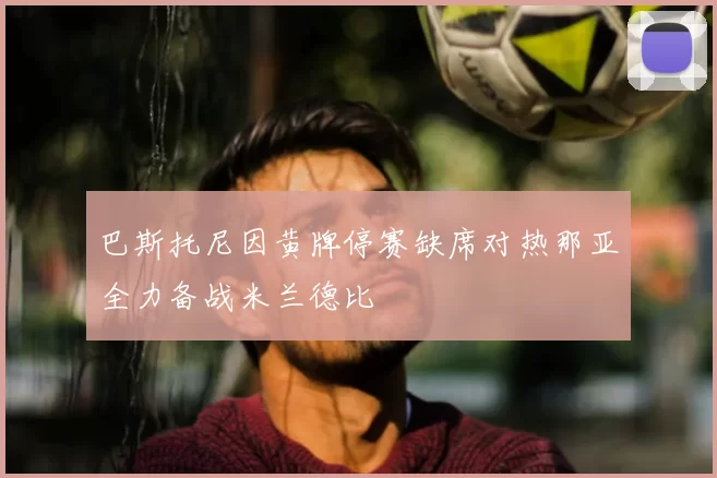 巴斯托尼因黄牌停赛缺席对热那亚全力备战米兰德比