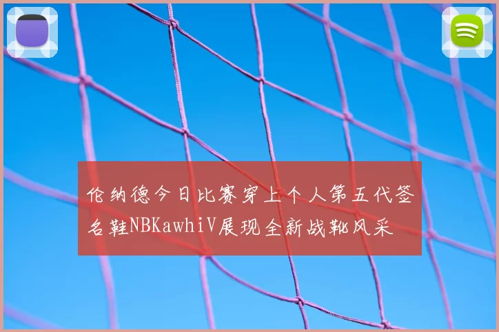 伦纳德今日比赛穿上个人第五代签名鞋NBKawhiV展现全新战靴风采