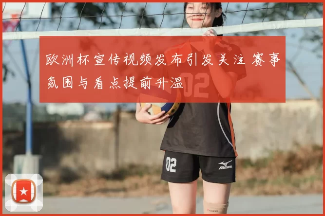 欧洲杯宣传视频发布引发关注 赛事氛围与看点提前升温