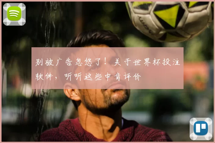 别被广告忽悠了！关于世界杯投注软件，听听这些中肯评价