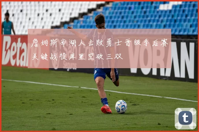 詹姆斯率湖人击败勇士晋级季后赛关键战役库里空砍三双