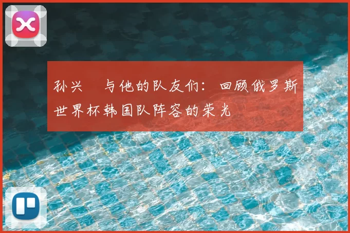孙兴慜与他的队友们：回顾俄罗斯世界杯韩国队阵容的荣光