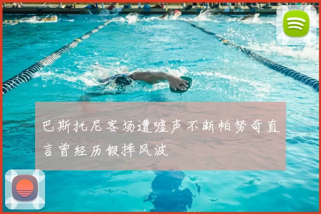 巴斯托尼客场遭嘘声不断帕努奇直言曾经历假摔风波