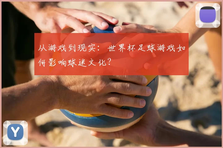 从游戏到现实：世界杯足球游戏如何影响球迷文化？