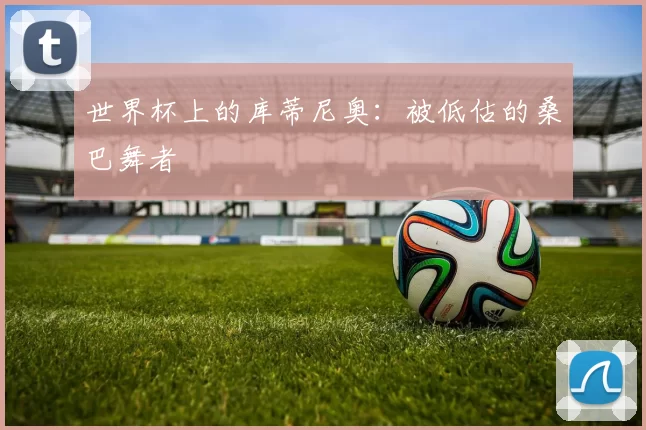 世界杯上的库蒂尼奥:被低估的桑巴舞者