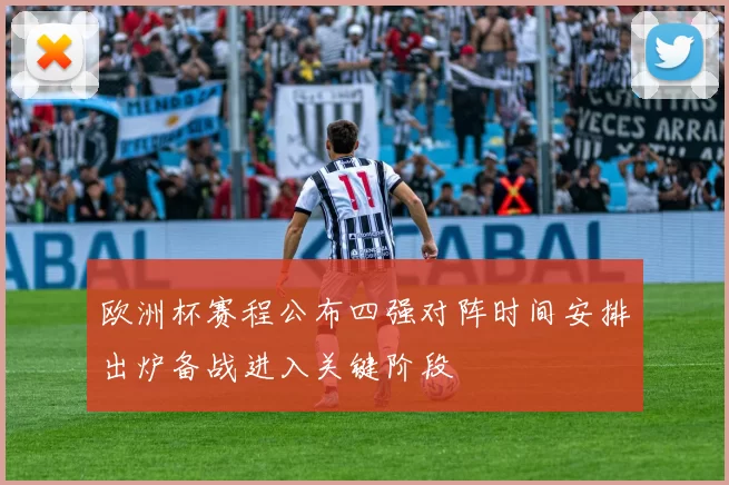 欧洲杯赛程公布四强对阵时间安排出炉备战进入关键阶段