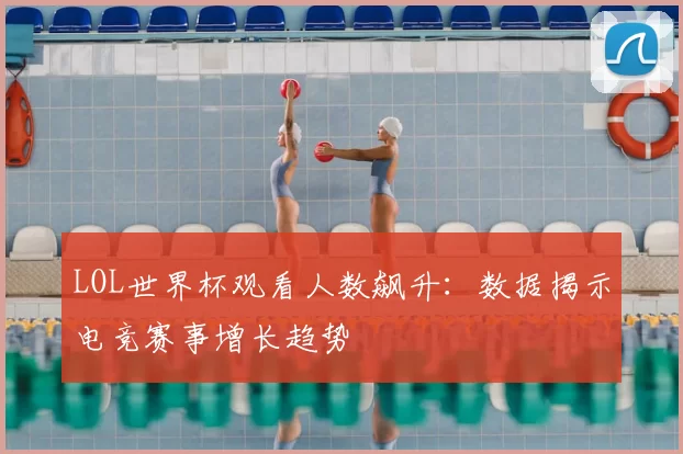 LOL世界杯观看人数飙升:数据揭示电竞赛事增长趋势