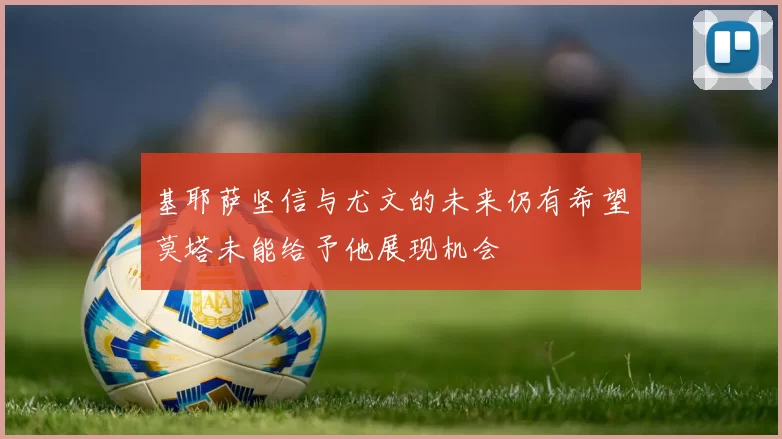 基耶萨坚信与尤文的未来仍有希望莫塔未能给予他展现机会