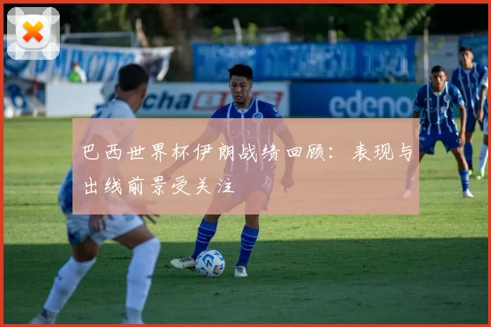 巴西世界杯伊朗战绩回顾：表现与出线前景受关注