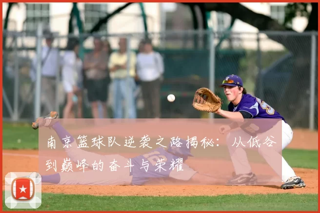 南京篮球队逆袭之路揭秘：从低谷到巅峰的奋斗与荣耀
