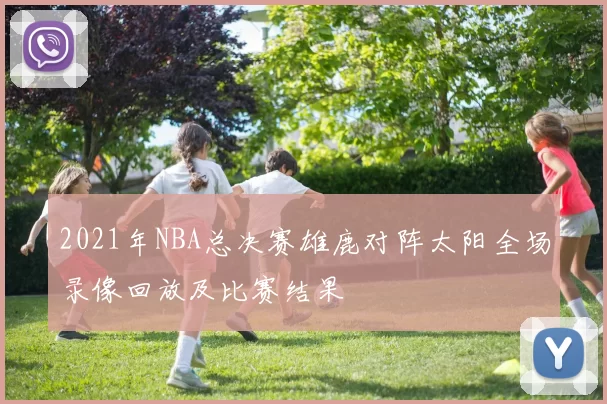 2021年NBA总决赛雄鹿对阵太阳全场录像回放及比赛结果